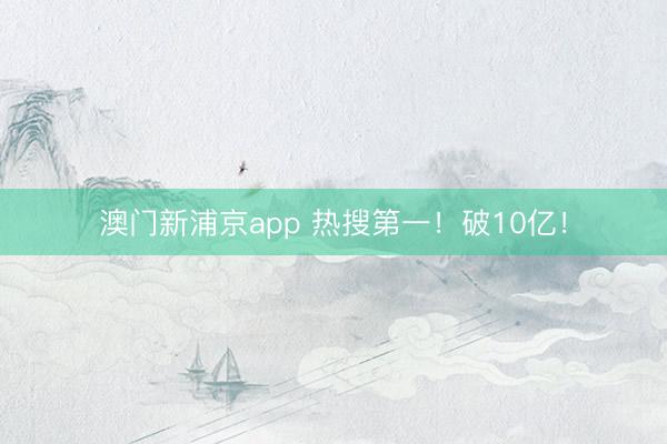 澳门新浦京app 热搜第一！破10亿！