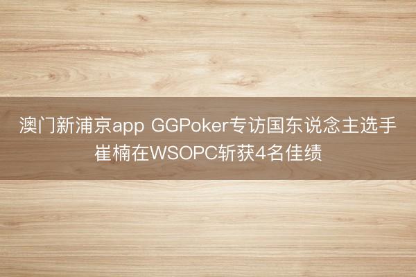 澳门新浦京app GGPoker专访国东说念主选手崔楠在WSOPC斩获4名佳绩