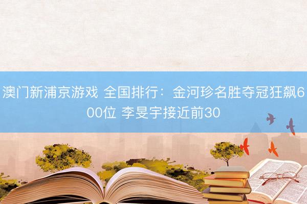 澳门新浦京游戏 全国排行：金河珍名胜夺冠狂飙600位 李旻宇接近前30
