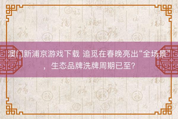 澳门新浦京游戏下载 追觅在春晚亮出“全场景”，生态品牌洗牌周期已至？