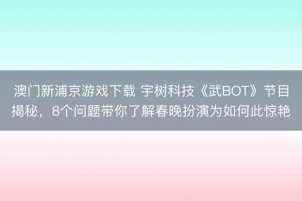 澳门新浦京游戏下载 宇树科技《武BOT》节目揭秘，8个问题带你了解春晚扮演为如何此惊艳