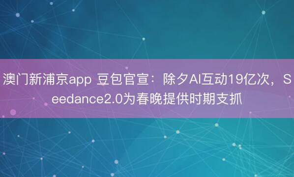 澳门新浦京app 豆包官宣：除夕AI互动19亿次，Seedance2.0为春晚提供时期支抓
