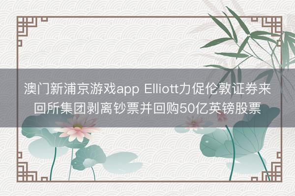 澳门新浦京游戏app Elliott力促伦敦证券来回所集团剥离钞票并回购50亿英镑股票