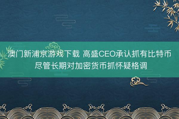 澳门新浦京游戏下载 高盛CEO承认抓有比特币 尽管长期对加密货币抓怀疑格调