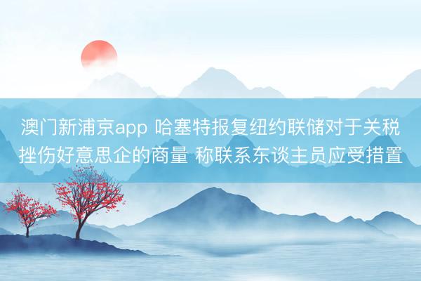 澳门新浦京app 哈塞特报复纽约联储对于关税挫伤好意思企的商量 称联系东谈主员应受措置