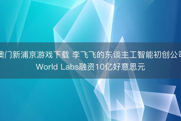 澳门新浦京游戏下载 李飞飞的东谈主工智能初创公司World Labs融资10亿好意思元