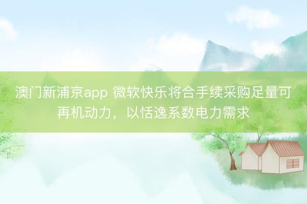 澳门新浦京app 微软快乐将合手续采购足量可再机动力，以恬逸系数电力需求