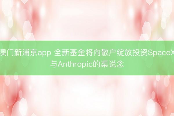 澳门新浦京app 全新基金将向散户绽放投资SpaceX与Anthropic的渠说念