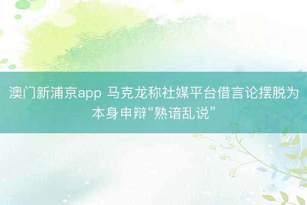 澳门新浦京app 马克龙称社媒平台借言论摆脱为本身申辩“熟谙乱说”
