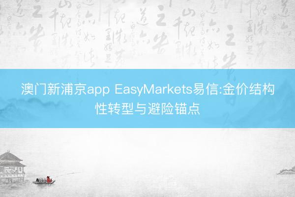 澳门新浦京app EasyMarkets易信:金价结构性转型与避险锚点