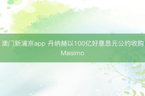 澳门新浦京app 丹纳赫以100亿好意思元公约收购Masimo
