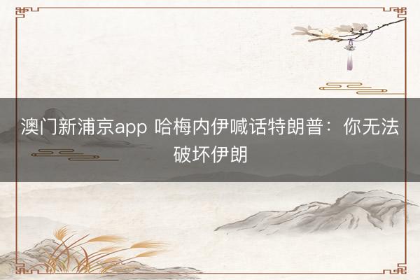 澳门新浦京app 哈梅内伊喊话特朗普：你无法破坏伊朗