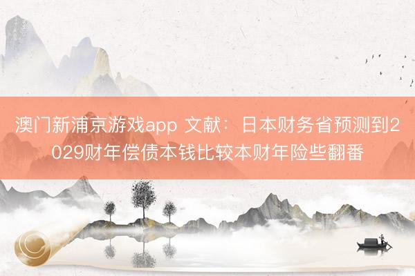 澳门新浦京游戏app 文献：日本财务省预测到2029财年偿债本钱比较本财年险些翻番