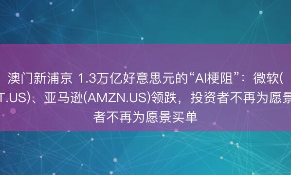 澳门新浦京 1.3万亿好意思元的“AI梗阻”：微软(MSFT.US)、亚马逊(AMZN.US)领跌，投资者不再为愿景买单