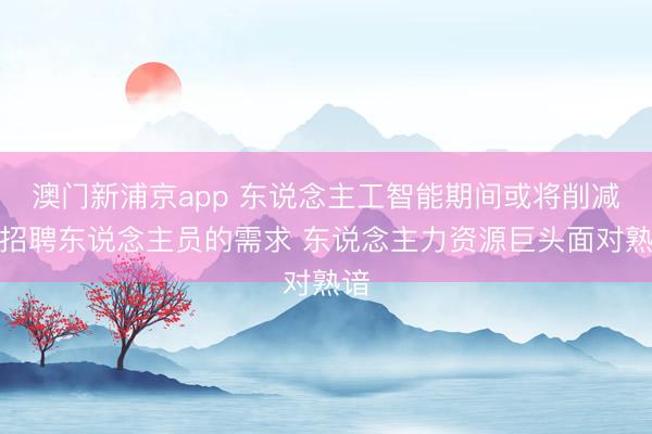 澳门新浦京app 东说念主工智能期间或将削减对招聘东说念主员的需求 东说念主力资源巨头面对熟谙