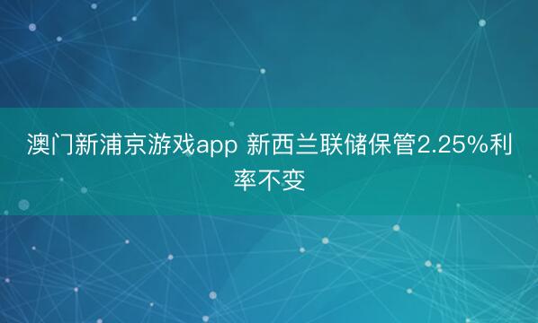 澳门新浦京游戏app 新西兰联储保管2.25%利率不变