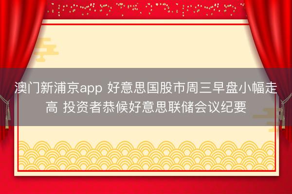 澳门新浦京app 好意思国股市周三早盘小幅走高 投资者恭候好意思联储会议纪要