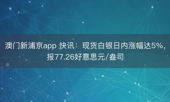 澳门新浦京app 快讯：现货白银日内涨幅达5%，报77.26好意思元/盎司