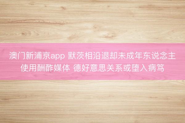 澳门新浦京app 默茨相沿退却未成年东说念主使用酬酢媒体 德好意思关系或堕入病笃