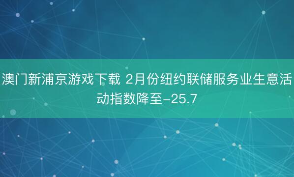 澳门新浦京游戏下载 2月份纽约联储服务业生意活动指数降至-25.7