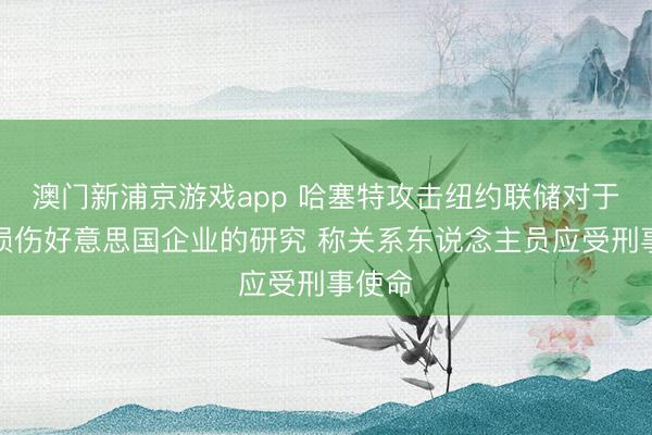 澳门新浦京游戏app 哈塞特攻击纽约联储对于关税损伤好意思国企业的研究 称关系东说念主员应受刑事使命