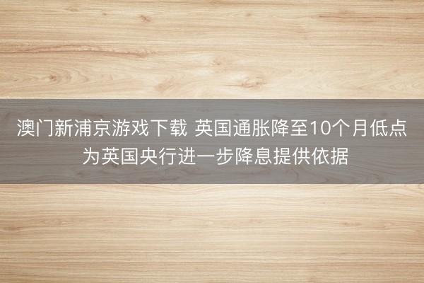 澳门新浦京游戏下载 英国通胀降至10个月低点 为英国央行进一步降息提供依据