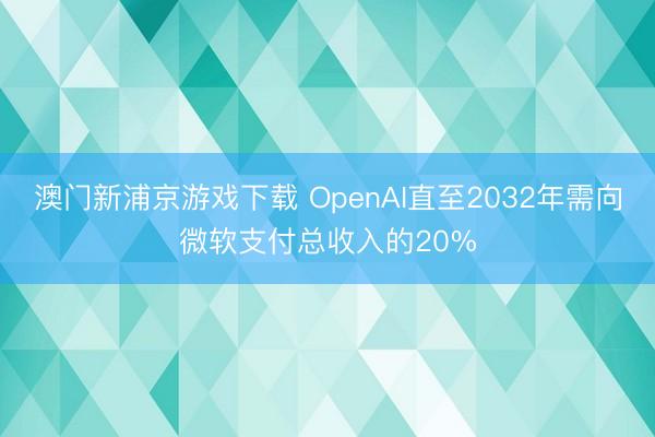澳门新浦京游戏下载 OpenAI直至2032年需向微软支付总收入的20%