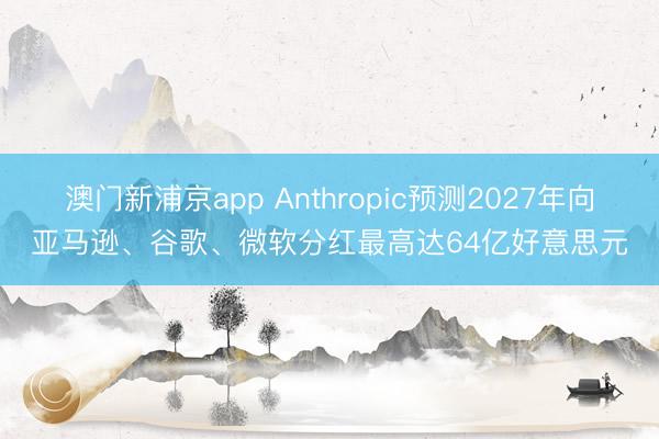 澳门新浦京app Anthropic预测2027年向亚马逊、谷歌、微软分红最高达64亿好意思元