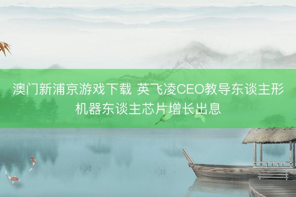 澳门新浦京游戏下载 英飞凌CEO教导东谈主形机器东谈主芯片增长出息
