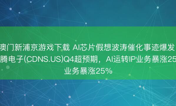 澳门新浦京游戏下载 AI芯片假想波涛催化事迹爆发：铿腾电子(CDNS.US)Q4超预期，AI运转IP业务暴涨25%