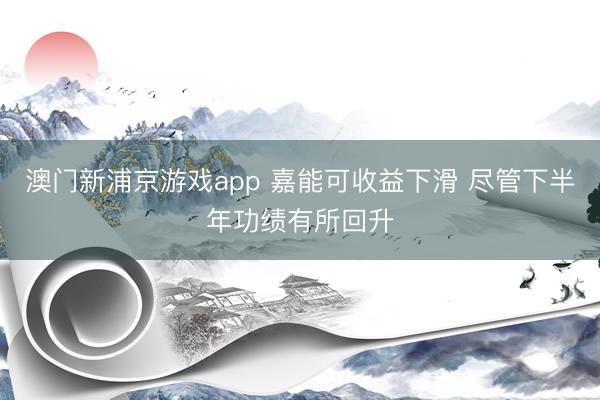澳门新浦京游戏app 嘉能可收益下滑 尽管下半年功绩有所回升