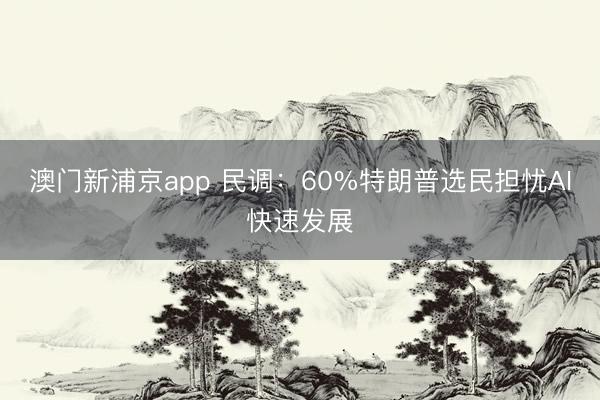 澳门新浦京app 民调：60%特朗普选民担忧AI快速发展
