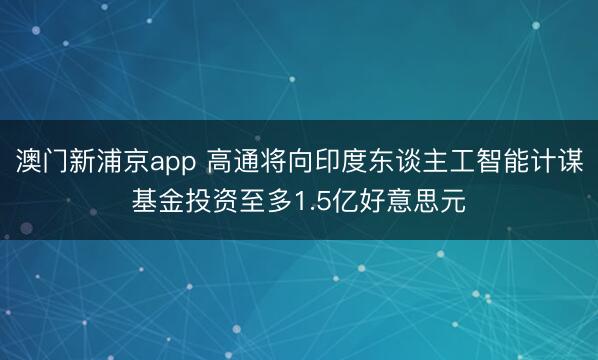 澳门新浦京app 高通将向印度东谈主工智能计谋基金投资至多1.5亿好意思元