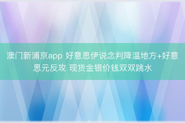 澳门新浦京app 好意思伊说念判降温地方+好意思元反攻 现货金银价钱双双跳水