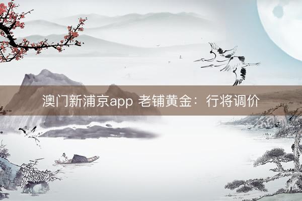 澳门新浦京app 老铺黄金：行将调价