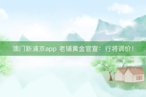 澳门新浦京app 老铺黄金官宣：行将调价！