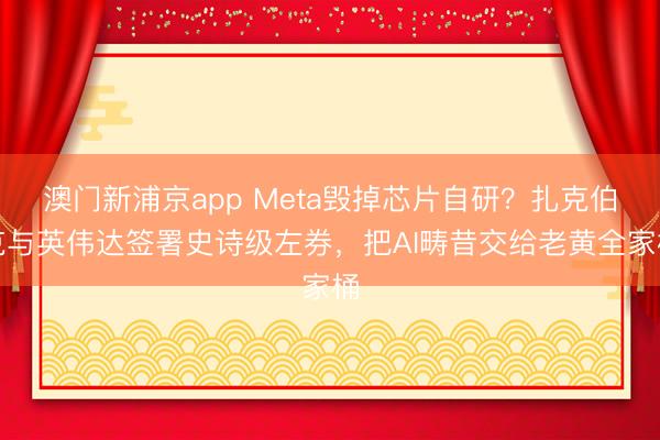 澳门新浦京app Meta毁掉芯片自研？扎克伯克与英伟达签署史诗级左券，把AI畴昔交给老黄全家桶