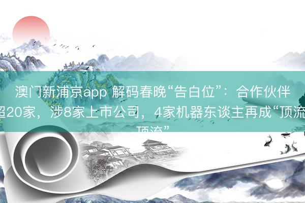 澳门新浦京app 解码春晚“告白位”：合作伙伴超20家，涉8家上市公司，4家机器东谈主再成“顶流”