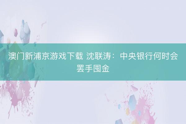 澳门新浦京游戏下载 沈联涛：中央银行何时会罢手囤金