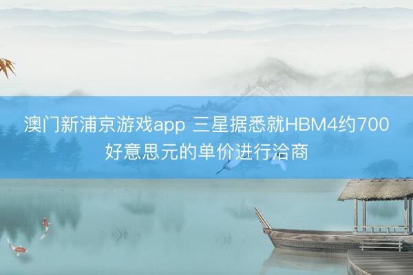 澳门新浦京游戏app 三星据悉就HBM4约700好意思元的单价进行洽商