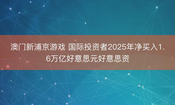 澳门新浦京游戏 国际投资者2025年净买入1.6万亿好意思元好意思资