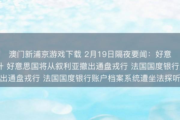 澳门新浦京游戏下载 2月19日隔夜要闻：好意思股收高 油价黄金上升 好意思国将从叙利亚撤出通盘戎行 法国国度银行账户档案系统遭坐法探听
