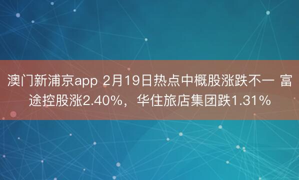 澳门新浦京app 2月19日热点中概股涨跌不一 富途控股涨2.40%，华住旅店集团跌1.31%