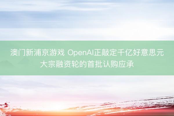 澳门新浦京游戏 OpenAI正敲定千亿好意思元大宗融资轮的首批认购应承