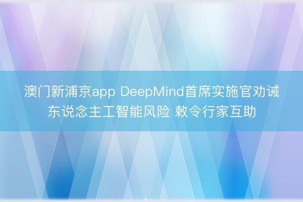 澳门新浦京app DeepMind首席实施官劝诫东说念主工智能风险 敕令行家互助