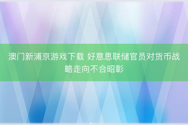 澳门新浦京游戏下载 好意思联储官员对货币战略走向不合昭彰