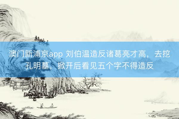 澳门新浦京app 刘伯温造反诸葛亮才高，去挖孔明墓，掀开后看见五个字不得造反