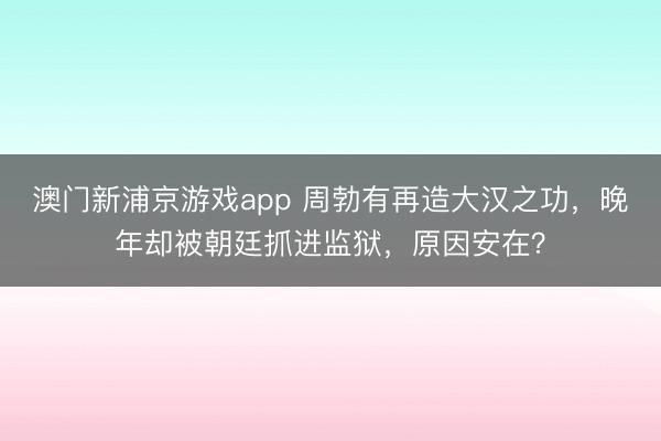 澳门新浦京游戏app 周勃有再造大汉之功,晚年却被朝廷抓进监狱,原因安在?