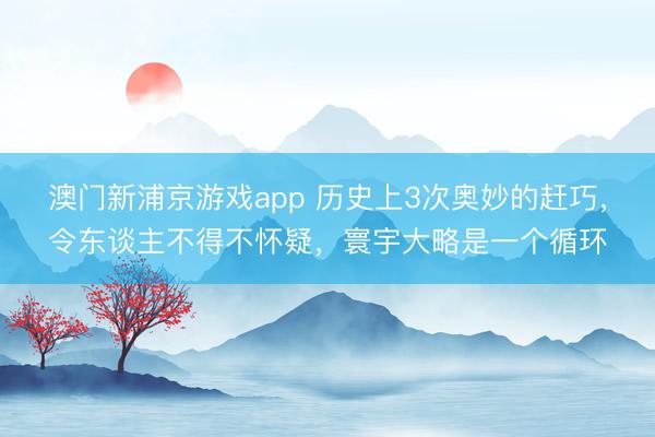 澳门新浦京游戏app 历史上3次奥妙的赶巧,令东谈主不得不怀疑,寰宇大略是一个循环