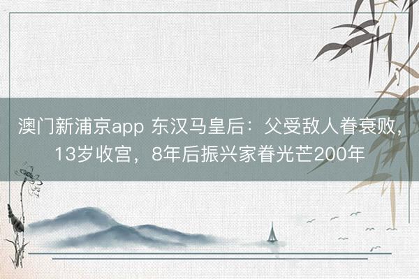 澳门新浦京app 东汉马皇后：父受敌人眷衰败，13岁收宫，8年后振兴家眷光芒200年